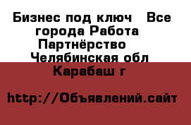 Бизнес под ключ - Все города Работа » Партнёрство   . Челябинская обл.,Карабаш г.